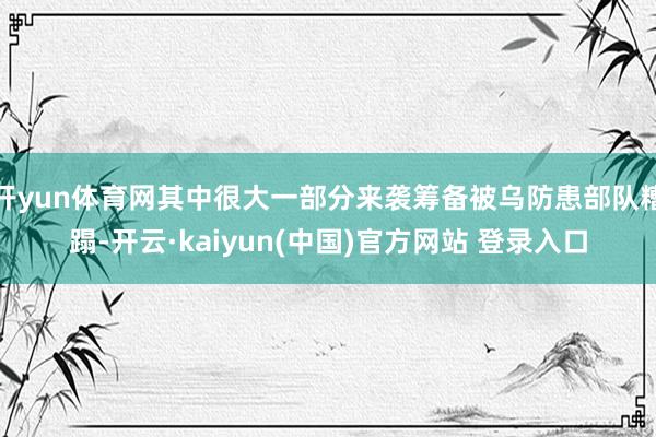 开yun体育网其中很大一部分来袭筹备被乌防患部队糟蹋-开云·kaiyun(中国)官方网站 登录入口