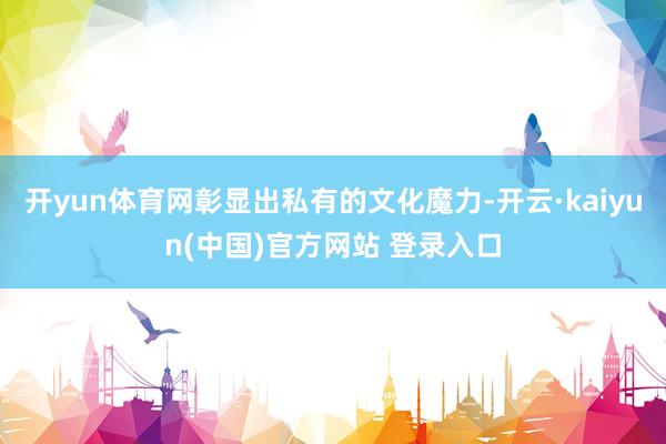 开yun体育网彰显出私有的文化魔力-开云·kaiyun(中国)官方网站 登录入口