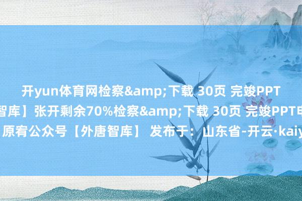 开yun体育网检察&下载 30页 完竣PPT申诉：原宥公众号【外唐智库】张开剩余70%检察&下载 30页 完竣PPT申诉：原宥公众号【外唐智库】 发布于：山东省-开云·kaiyun(中国)官方网站 登录入口