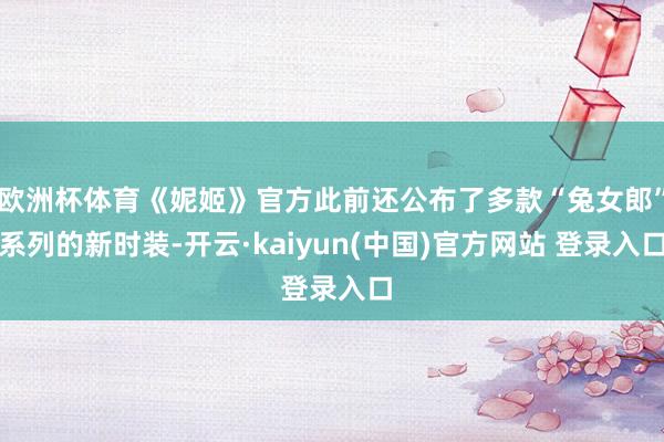 欧洲杯体育《妮姬》官方此前还公布了多款“兔女郎”系列的新时装-开云·kaiyun(中国)官方网站 登录入口