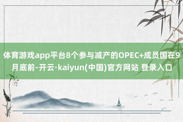 体育游戏app平台8个参与减产的OPEC+成员国在9月底前-开云·kaiyun(中国)官方网站 登录入口