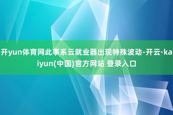 开yun体育网此事系云就业器出现特殊波动-开云·kaiyun(中国)官方网站 登录入口
