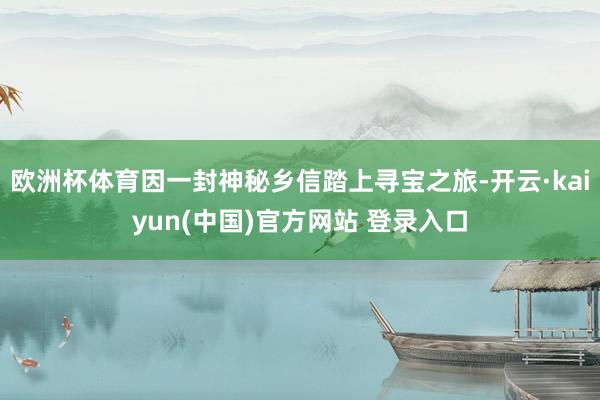 欧洲杯体育因一封神秘乡信踏上寻宝之旅-开云·kaiyun(中国)官方网站 登录入口