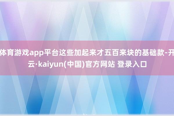体育游戏app平台这些加起来才五百来块的基础款-开云·kaiyun(中国)官方网站 登录入口
