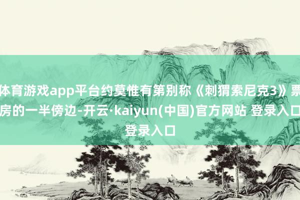 体育游戏app平台约莫惟有第别称《刺猬索尼克3》票房的一半傍边-开云·kaiyun(中国)官方网站 登录入口