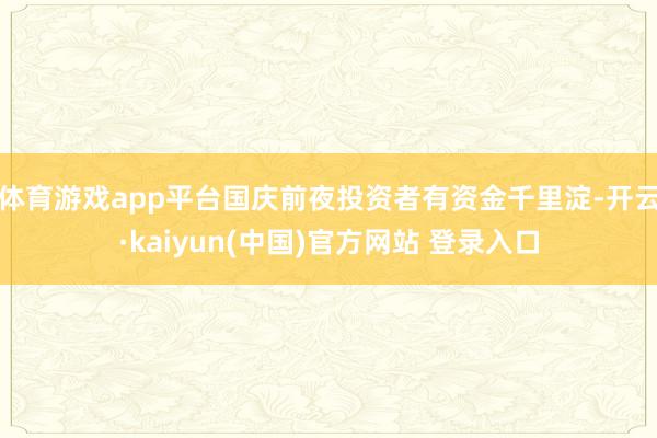 体育游戏app平台国庆前夜投资者有资金千里淀-开云·kaiyun(中国)官方网站 登录入口