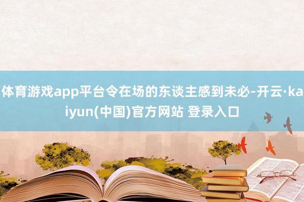 体育游戏app平台令在场的东谈主感到未必-开云·kaiyun(中国)官方网站 登录入口