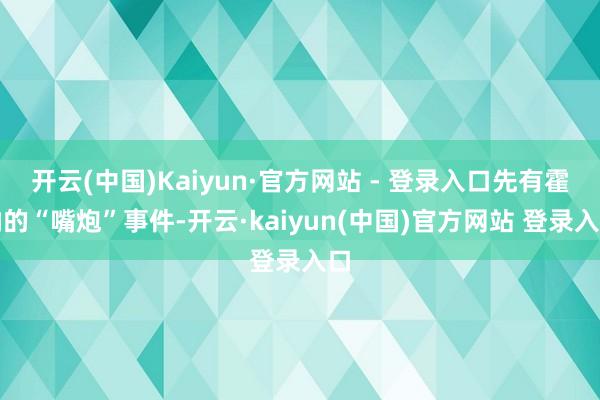 开云(中国)Kaiyun·官方网站 - 登录入口先有霍纳的“嘴炮”事件-开云·kaiyun(中国)官方网站 登录入口