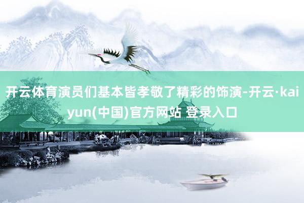开云体育演员们基本皆孝敬了精彩的饰演-开云·kaiyun(中国)官方网站 登录入口