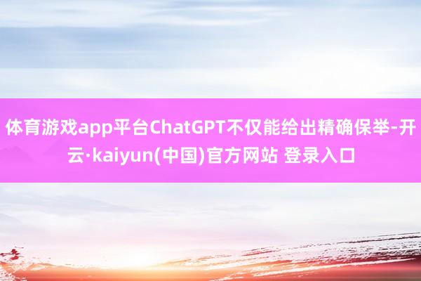 体育游戏app平台ChatGPT不仅能给出精确保举-开云·kaiyun(中国)官方网站 登录入口