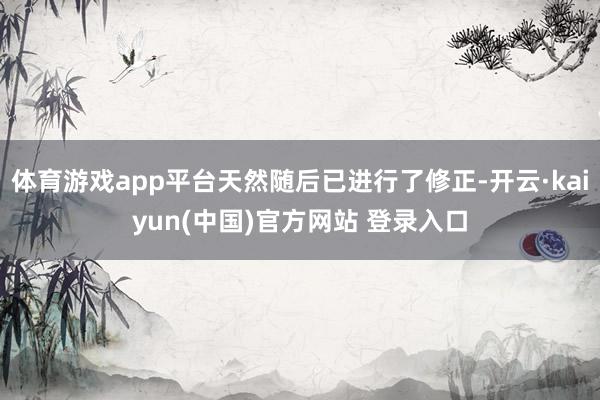 体育游戏app平台天然随后已进行了修正-开云·kaiyun(中国)官方网站 登录入口