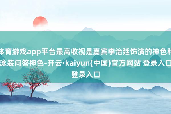 体育游戏app平台最高收视是嘉宾李治廷饰演的神色和泳装问答神色-开云·kaiyun(中国)官方网站 登录入口