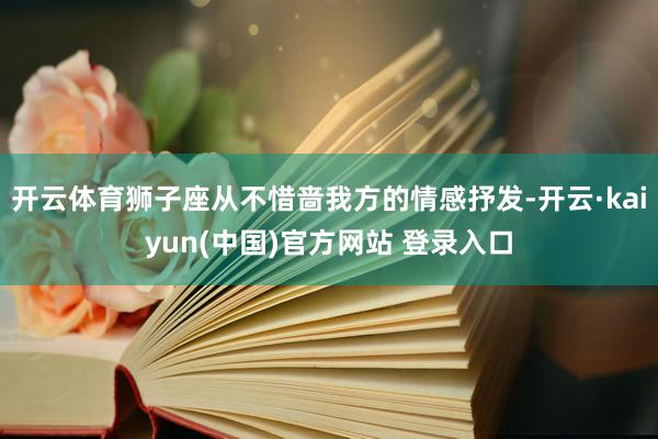 开云体育狮子座从不惜啬我方的情感抒发-开云·kaiyun(中国)官方网站 登录入口
