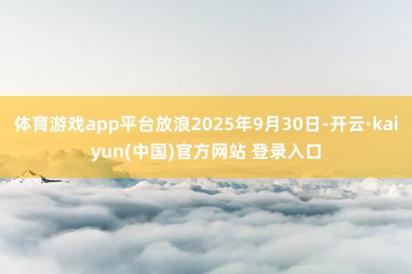 体育游戏app平台放浪2025年9月30日-开云·kaiyun(中国)官方网站 登录入口