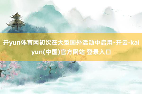 开yun体育网初次在大型国外活动中启用-开云·kaiyun(中国)官方网站 登录入口