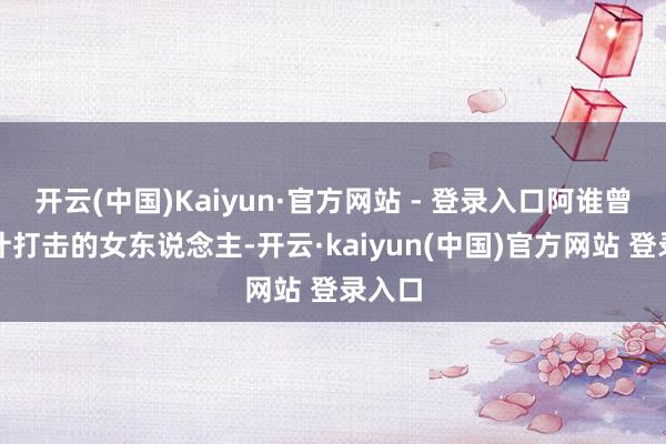 开云(中国)Kaiyun·官方网站 - 登录入口阿谁曾被生计打击的女东说念主-开云·kaiyun(中国)官方网站 登录入口