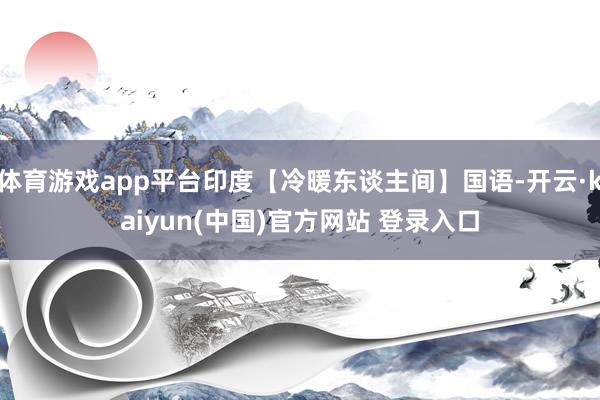 体育游戏app平台印度【冷暖东谈主间】国语-开云·kaiyun(中国)官方网站 登录入口