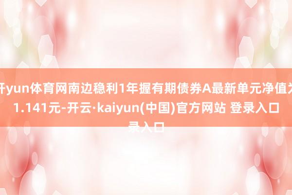 开yun体育网南边稳利1年握有期债券A最新单元净值为1.141元-开云·kaiyun(中国)官方网站 登录入口