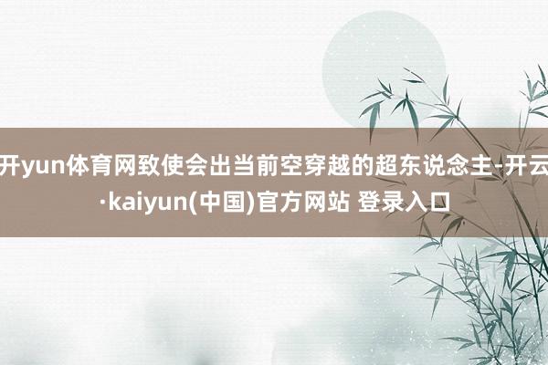 开yun体育网致使会出当前空穿越的超东说念主-开云·kaiyun(中国)官方网站 登录入口