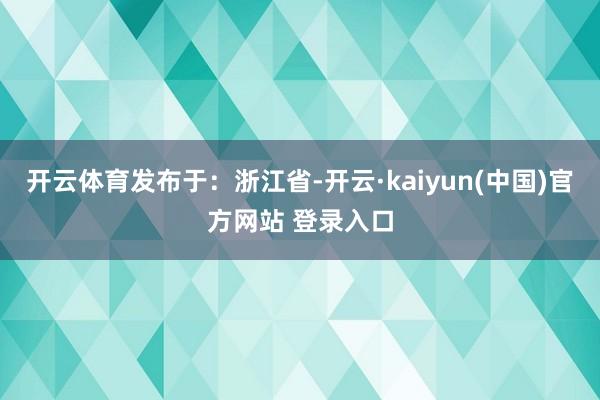 开云体育发布于：浙江省-开云·kaiyun(中国)官方网站 登录入口