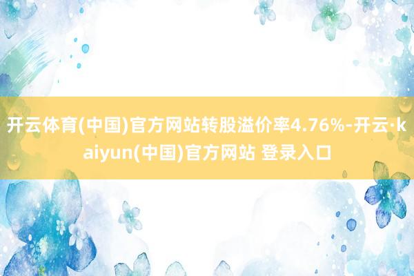 开云体育(中国)官方网站转股溢价率4.76%-开云·kaiyun(中国)官方网站 登录入口