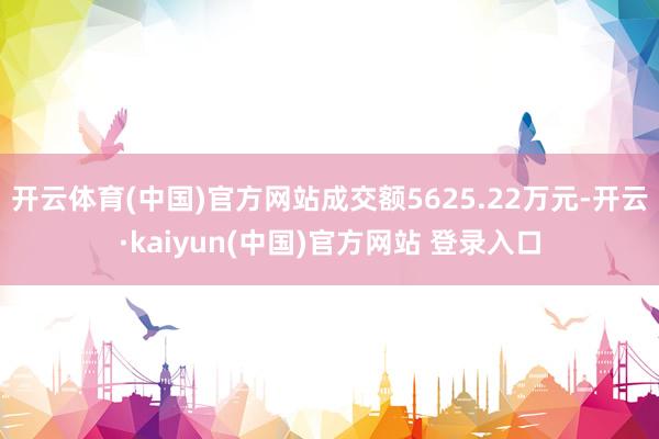 开云体育(中国)官方网站成交额5625.22万元-开云·kaiyun(中国)官方网站 登录入口