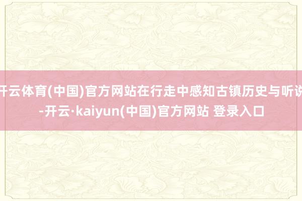开云体育(中国)官方网站在行走中感知古镇历史与听说-开云·kaiyun(中国)官方网站 登录入口