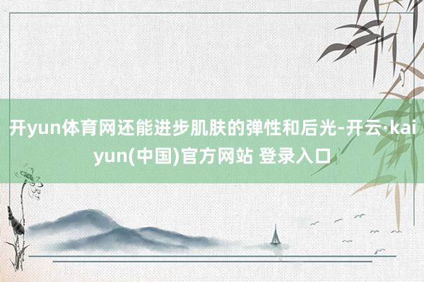 开yun体育网还能进步肌肤的弹性和后光-开云·kaiyun(中国)官方网站 登录入口