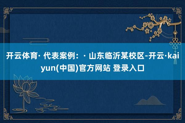 开云体育· 代表案例：· 山东临沂某校区-开云·kaiyun(中国)官方网站 登录入口