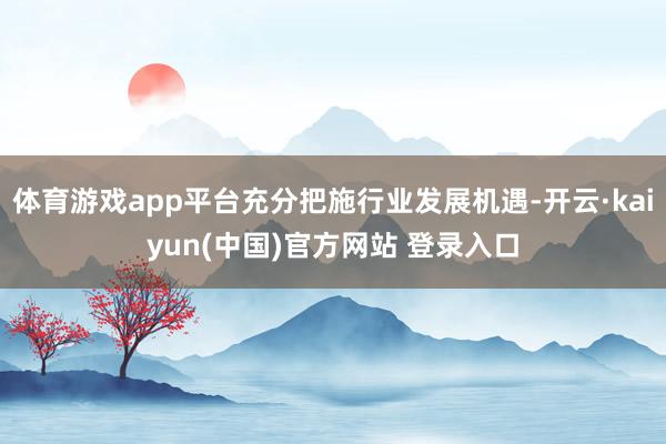 体育游戏app平台充分把施行业发展机遇-开云·kaiyun(中国)官方网站 登录入口