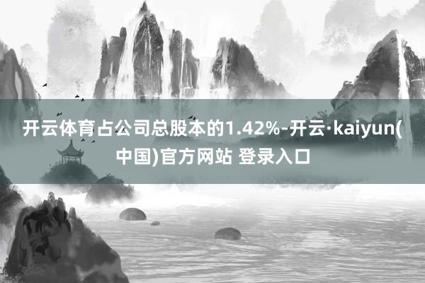 开云体育占公司总股本的1.42%-开云·kaiyun(中国)官方网站 登录入口