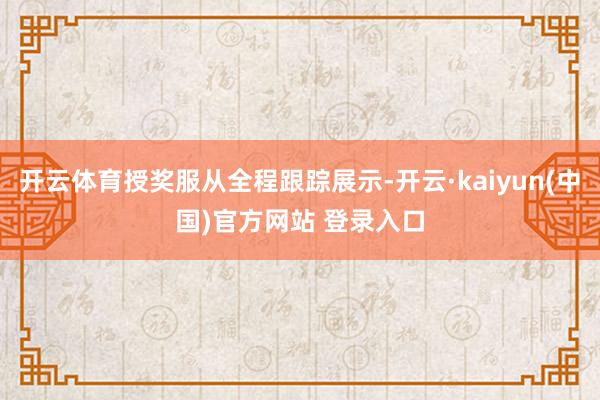 开云体育授奖服从全程跟踪展示-开云·kaiyun(中国)官方网站 登录入口