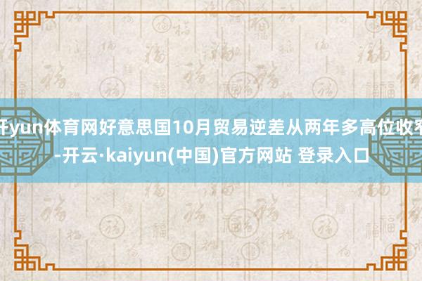 开yun体育网好意思国10月贸易逆差从两年多高位收窄-开云·kaiyun(中国)官方网站 登录入口