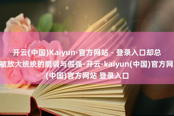 开云(中国)Kaiyun·官方网站 - 登录入口却总在聚光灯下被放大统统的脆弱与倔强-开云·kaiyun(中国)官方网站 登录入口