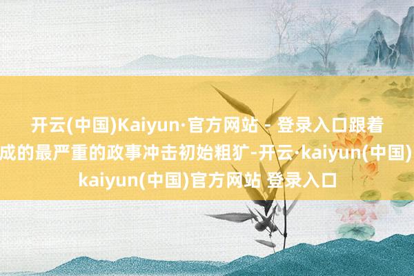 开云(中国)Kaiyun·官方网站 - 登录入口跟着有顷通警戒严所变成的最严重的政事冲击初始粗犷-开云·kaiyun(中国)官方网站 登录入口