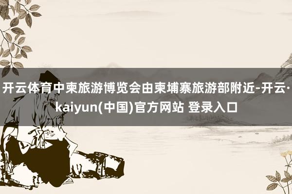 开云体育　　中柬旅游博览会由柬埔寨旅游部附近-开云·kaiyun(中国)官方网站 登录入口