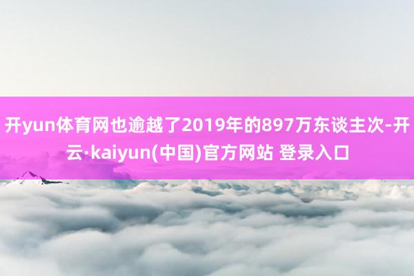 开yun体育网也逾越了2019年的897万东谈主次-开云·kaiyun(中国)官方网站 登录入口