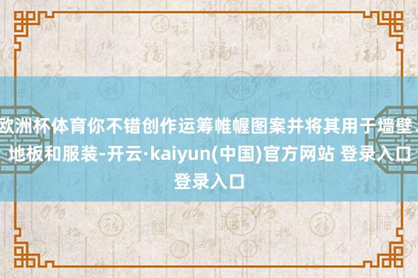 欧洲杯体育你不错创作运筹帷幄图案并将其用于墙壁、地板和服装-开云·kaiyun(中国)官方网站 登录入口