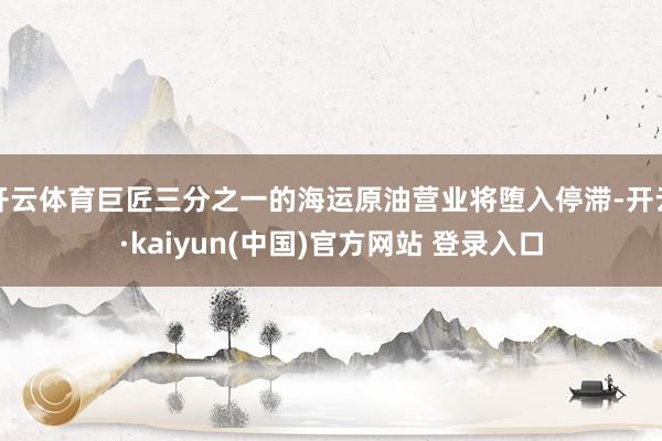 开云体育巨匠三分之一的海运原油营业将堕入停滞-开云·kaiyun(中国)官方网站 登录入口