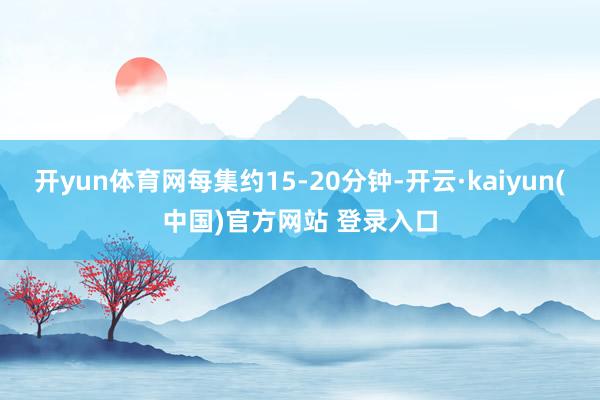 开yun体育网每集约15-20分钟-开云·kaiyun(中国)官方网站 登录入口