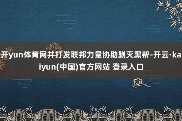 开yun体育网并打发联邦力量协助剿灭黑帮-开云·kaiyun(中国)官方网站 登录入口