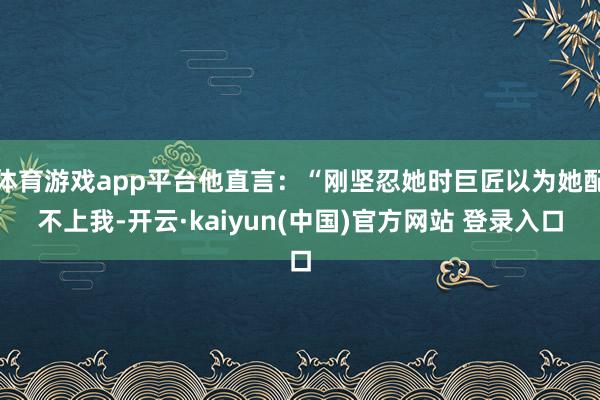 体育游戏app平台他直言：“刚坚忍她时巨匠以为她配不上我-开云·kaiyun(中国)官方网站 登录入口