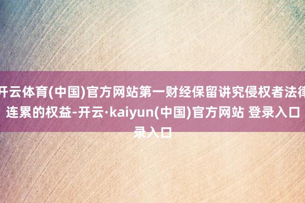 开云体育(中国)官方网站第一财经保留讲究侵权者法律连累的权益-开云·kaiyun(中国)官方网站 登录入口