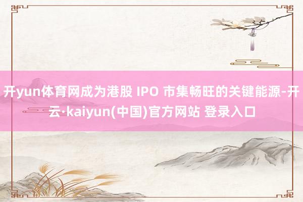 开yun体育网成为港股 IPO 市集畅旺的关键能源-开云·kaiyun(中国)官方网站 登录入口