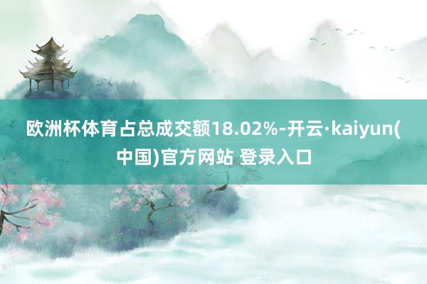 欧洲杯体育占总成交额18.02%-开云·kaiyun(中国)官方网站 登录入口