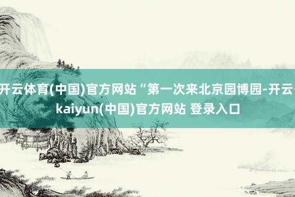 开云体育(中国)官方网站“第一次来北京园博园-开云·kaiyun(中国)官方网站 登录入口