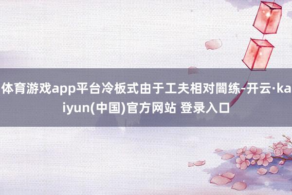 体育游戏app平台冷板式由于工夫相对闇练-开云·kaiyun(中国)官方网站 登录入口