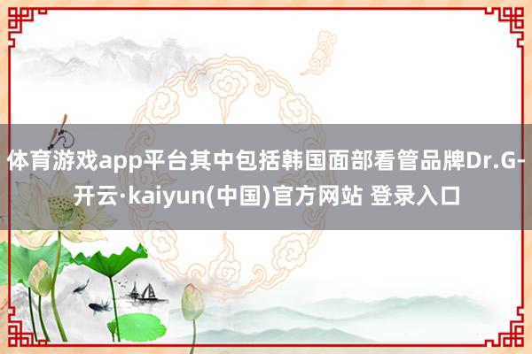 体育游戏app平台其中包括韩国面部看管品牌Dr.G-开云·kaiyun(中国)官方网站 登录入口