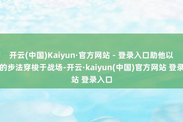 开云(中国)Kaiyun·官方网站 - 登录入口助他以天真的步法穿梭于战场-开云·kaiyun(中国)官方网站 登录入口