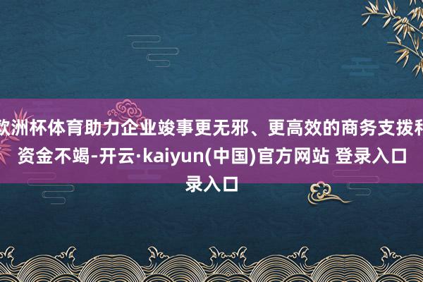 欧洲杯体育助力企业竣事更无邪、更高效的商务支拨和资金不竭-开云·kaiyun(中国)官方网站 登录入口